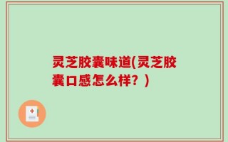灵芝胶囊味道(灵芝胶囊口感怎么样？)