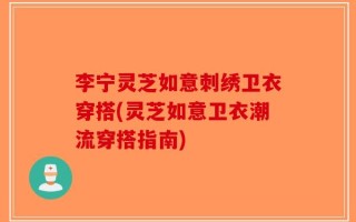 李宁灵芝如意刺绣卫衣穿搭(灵芝如意卫衣潮流穿搭指南)