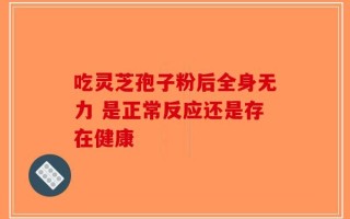 吃灵芝孢子粉后全身无力 是正常反应还是存在健康
