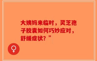 大姨妈来临时，灵芝孢子胶囊如何巧妙应对，舒缓症状？”