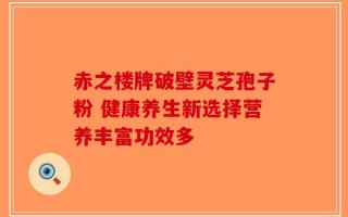 赤之楼牌破壁灵芝孢子粉 健康养生新选择营养丰富功效多