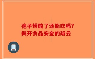 孢子粉酸了还能吃吗？揭开食品安全的疑云