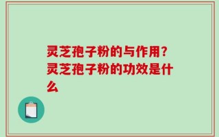 灵芝孢子粉的与作用？灵芝孢子粉的功效是什么
