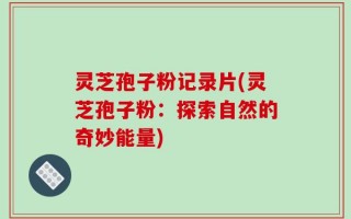 灵芝孢子粉记录片(灵芝孢子粉：探索自然的奇妙能量)