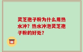 灵芝孢子粉为什么用热水冲？热水冲泡灵芝孢子粉的好处？