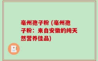 亳州孢子粉 (亳州孢子粉：来自安徽的纯天然营养佳品)