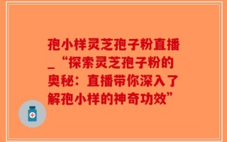 孢小样灵芝孢子粉直播_“探索灵芝孢子粉的奥秘：直播带你深入了解孢小样的神奇功效”