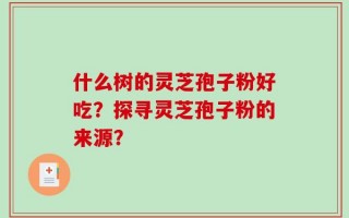 什么树的灵芝孢子粉好吃？探寻灵芝孢子粉的来源？