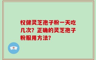 权健灵芝孢子粉一天吃几次？正确的灵芝孢子粉服用方法？