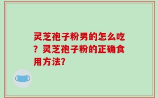 灵芝孢子粉男的怎么吃？灵芝孢子粉的正确食用方法？