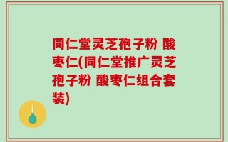同仁堂灵芝孢子粉 酸枣仁(同仁堂推广灵芝孢子粉 酸枣仁组合套装)