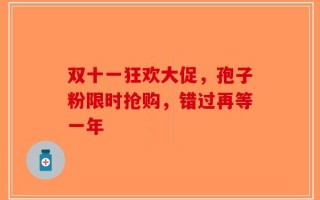 双十一狂欢大促，孢子粉限时抢购，错过再等一年