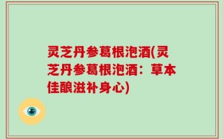 灵芝丹参葛根泡酒(灵芝丹参葛根泡酒：草本佳酿滋补身心)