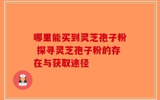 哪里能买到灵芝孢子粉 探寻灵芝孢子粉的存在与获取途径