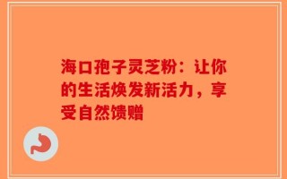 海口孢子灵芝粉：让你的生活焕发新活力，享受自然馈赠
