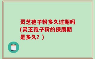 灵芝孢子粉多久过期吗(灵芝孢子粉的保质期是多久？)