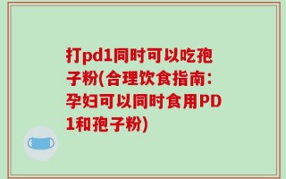 打pd1同时可以吃孢子粉(合理饮食指南：孕妇可以同时食用PD1和孢子粉)