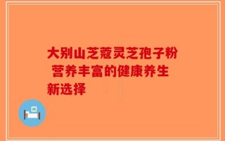 大别山芝蔻灵芝孢子粉 营养丰富的健康养生新选择