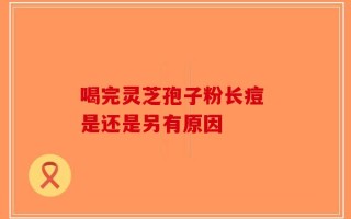 喝完灵芝孢子粉长痘 是还是另有原因
