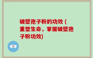 破壁孢子粉的功效 (重塑生命，掌握破壁孢子粉功效)
