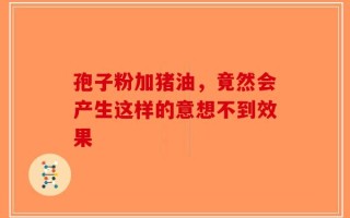 孢子粉加猪油，竟然会产生这样的意想不到效果