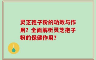 灵芝孢子粉的功效与作用？全面解析灵芝孢子粉的保健作用？