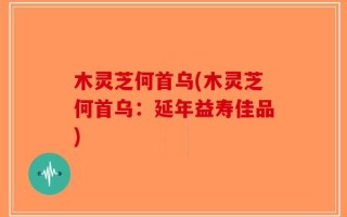 木灵芝何首乌(木灵芝何首乌：延年益寿佳品)