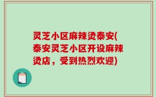 灵芝小区麻辣烫泰安(泰安灵芝小区开设麻辣烫店，受到热烈欢迎)