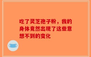 吃了灵芝孢子粉，我的身体竟然出现了这些意想不到的变化