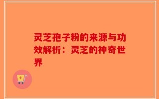 灵芝孢子粉的来源与功效解析：灵芝的神奇世界
