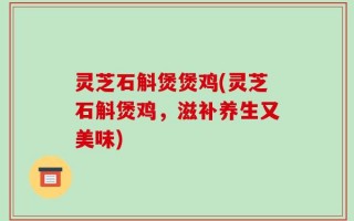 灵芝石斛煲煲鸡(灵芝石斛煲鸡，滋补养生又美味)