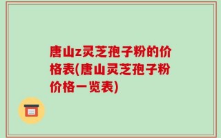 唐山z灵芝孢子粉的价格表(唐山灵芝孢子粉价格一览表)