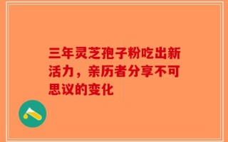 三年灵芝孢子粉吃出新活力，亲历者分享不可思议的变化