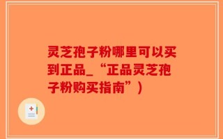 灵芝孢子粉哪里可以买到正品_“正品灵芝孢子粉购买指南”)