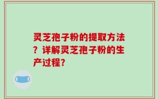 灵芝孢子粉的提取方法？详解灵芝孢子粉的生产过程？