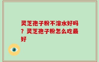 灵芝孢子粉不溶水好吗？灵芝孢子粉怎么吃最好