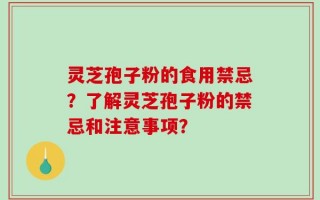 灵芝孢子粉的食用禁忌？了解灵芝孢子粉的禁忌和注意事项？