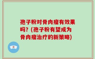 孢子粉对骨肉瘤有效果吗？(孢子粉有望成为骨肉瘤治疗的新策略)