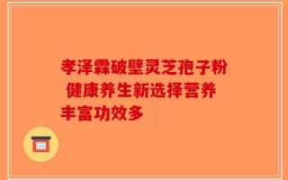孝泽霖破壁灵芝孢子粉 健康养生新选择营养丰富功效多