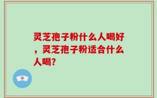 灵芝孢子粉什么人喝好，灵芝孢子粉适合什么人喝？