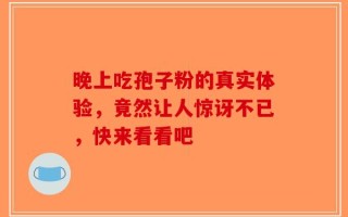 晚上吃孢子粉的真实体验，竟然让人惊讶不已，快来看看吧