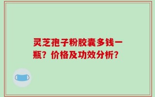 灵芝孢子粉胶囊多钱一瓶？价格及功效分析？