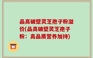 品高破壁灵芝孢子粉溢价(品高破壁灵芝孢子粉：高品质营养加持)