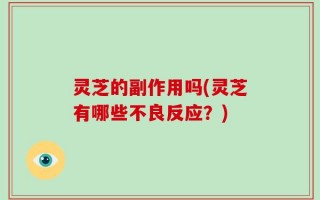 灵芝的副作用吗(灵芝有哪些不良反应？)