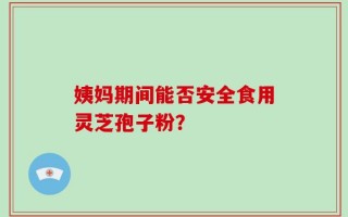 姨妈期间能否安全食用灵芝孢子粉？