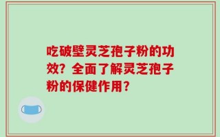 吃破壁灵芝孢子粉的功效？全面了解灵芝孢子粉的保健作用？