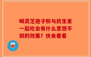 喝灵芝孢子粉与抗生素一起吃会有什么意想不到的效果？快来看看
