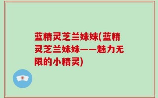 蓝精灵芝兰妹妹(蓝精灵芝兰妹妹——魅力无限的小精灵)