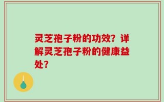 灵芝孢子粉的功效？详解灵芝孢子粉的健康益处？