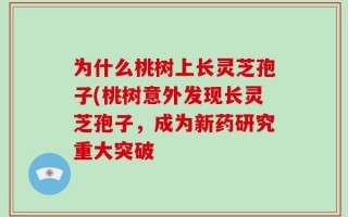 为什么桃树上长灵芝孢子(桃树意外发现长灵芝孢子，成为新药研究重大突破